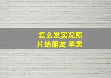 怎么发实况照片给朋友 苹果